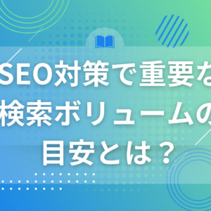 SEO対策で重要な検索ボリュームの目安とは？Google検索で上位表示を狙うための基礎知識